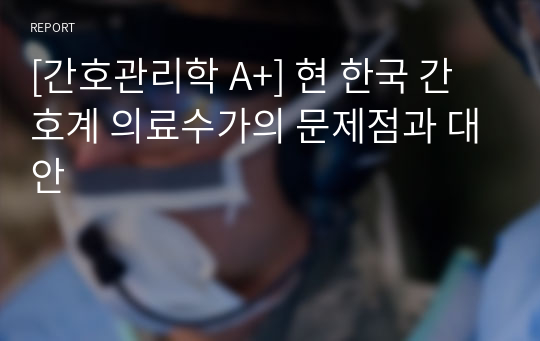 [간호관리학 A+] 현 한국 간호계 의료수가의 문제점과 대안