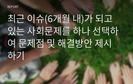 최근 이슈(6개월 내)가 되고 있는 사회문제를 하나 선택하여 문제점 및 해결방안 제시하기