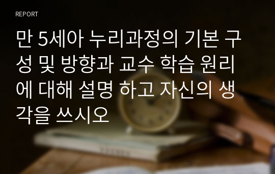 만 5세아 누리과정의 기본 구성 및 방향과 교수 학습 원리에 대해 설명 하고 자신의 생각을 쓰시오