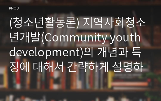 (청소년활동론) 지역사회청소년개발(Community youth development)의 개념과 특징에 대해서 간략하게 설명하시오