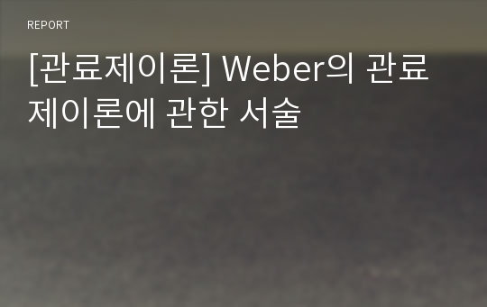 [관료제이론] Weber의 관료제이론에 관한 서술