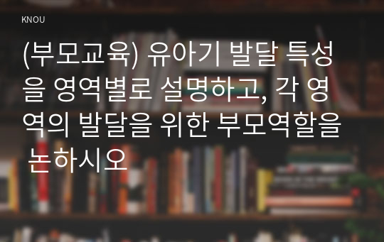 (부모교육) 유아기 발달 특성을 영역별로 설명하고, 각 영역의 발달을 위한 부모역할을 논하시오