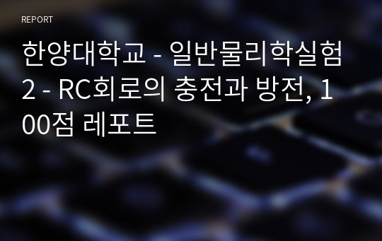 한양대학교 - 일반물리학실험2 - RC회로의 충전과 방전, 100점 레포트