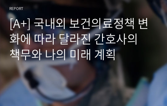 [A+] 국내외 보건의료정책 변화에 따라 달라진 간호사의 책무와 나의 미래 계획