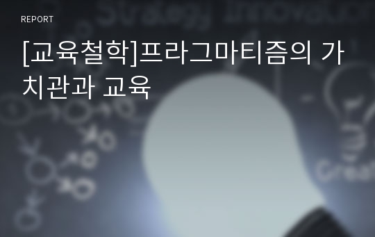 [교육철학]프라그마티즘의 가치관과 교육