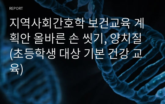 지역사회간호학 보건교육 계획안 올바른 손 씻기, 양치질 (초등학생 대상 기본 건강 교육)