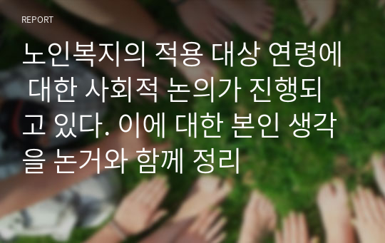 노인복지의 적용 대상 연령에 대한 사회적 논의가 진행되고 있다. 이에 대한 본인 생각을 논거와 함께 정리