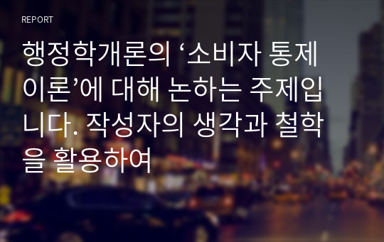 행정학개론의 ‘소비자 통제이론’에 대해 논하는 주제입니다. 작성자의 생각과 철학을 활용하여