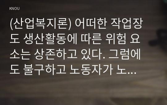 (산업복지론) 어떠한 작업장도 생산활동에 따른 위험 요소는 상존하고 있다. 그럼에도 불구하고 노동자가 노동계약을