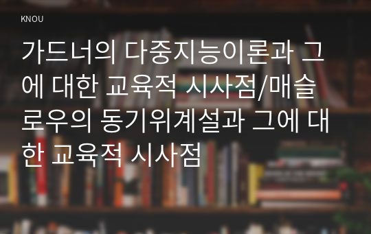 가드너의 다중지능이론과 그에 대한 교육적 시사점/매슬로우의 동기위계설과 그에 대한 교육적 시사점