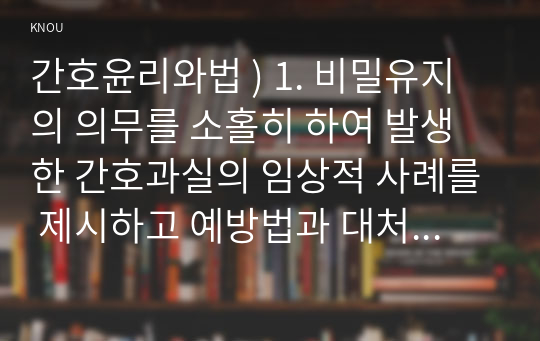 간호윤리와법 ) 1. 비밀유지의 의무를 소홀히 하여 발생한 간호과실의 임상적 사례를 제시하고 예방법과 대처법에 관하여 기술하시오. 2. 면허(licence)의 개념을 설명하고, 허가면허와 위임면허에 대해 설명하시오.