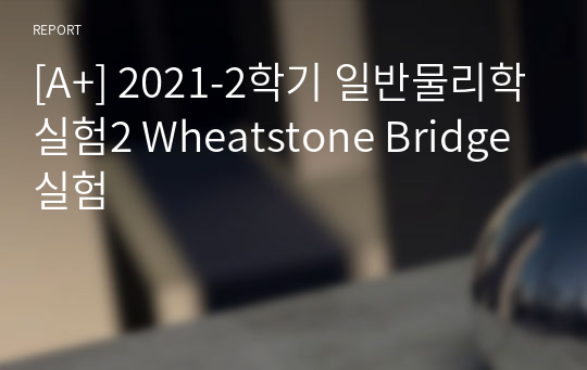 [A+, 에리카] 2021-2학기 일반물리학실험2 Wheatstone Bridge 실험