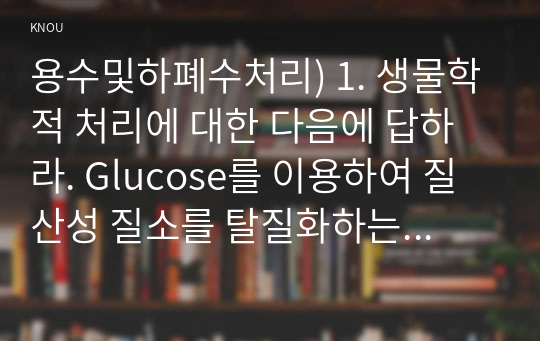 용수및하폐수처리) 1. 생물학적 처리에 대한 다음에 답하라. Glucose를 이용하여 질산성 질소를 탈질화하는 탈질반응에 대한 산화환원식을 완성하고 이때 발생하는 깁스 자유에너지 값이 얼마인지 말하라.