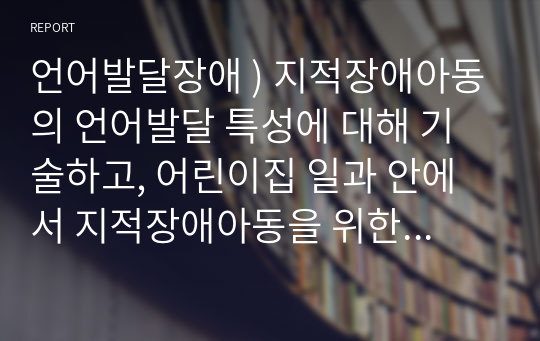 언어발달장애 ) 지적장애아동의 언어발달 특성에 대해 기술하고, 어린이집 일과 안에서 지적장애아동을 위한 언어지도 방법에 대해 2가지 이상 구체적인 예를 들어 기술하시오.