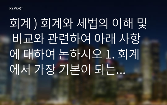 회계 ) 회계와 세법의 이해 및 비교와 관련하여 아래 사항에 대하여 논하시오 1. 회계에서 가장 기본이 되는 분개의 중요성 2. 법인세법상 세무조정과 회계상 결산수정분개의 논리 비교 3. 법인세법상 소득처분과 회계상 이익처분의 논리 비교