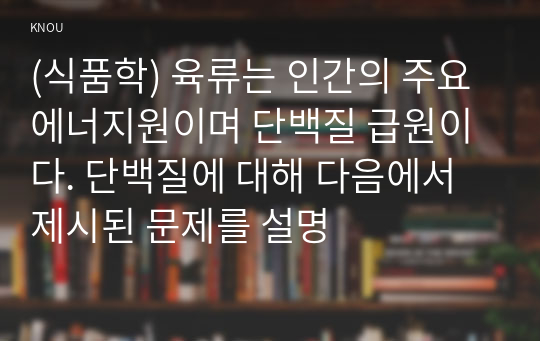 (식품학) 육류는 인간의 주요 에너지원이며 단백질 급원이다. 단백질에 대해 다음에서 제시된 문제를 설명