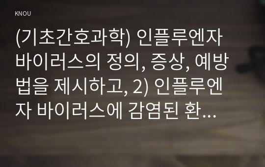 (기초간호과학) 인플루엔자 바이러스의 정의, 증상, 예방법을 제시하고, 2) 인플루엔자 바이러스에 감염된 환자를 위한 간호