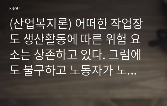 (산업복지론) 어떠한 작업장도 생산활동에 따른 위험 요소는 상존하고 있다. 그럼에도 불구하고 노동자가 노동계약