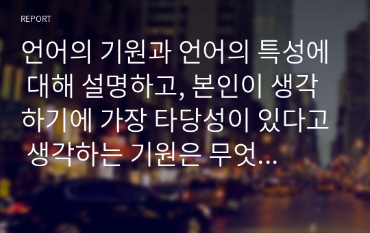 언어의 기원과 언어의 특성에 대해 설명하고, 본인이 생각하기에 가장 타당성이 있다고 생각하는 기원은 무엇인지