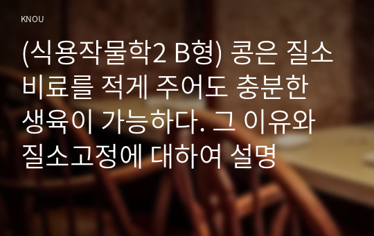 (식용작물학2 B형) 콩은 질소비료를 적게 주어도 충분한 생육이 가능하다. 그 이유와 질소고정에 대하여 설명