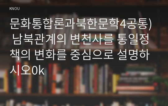 문화통합론과북한문학4공통) 남북관계의 변천사를 통일정책의 변화를 중심으로 설명하시오0k