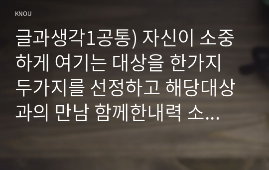 글과생각1공통) 자신이 소중하게 여기는 대상을 한가지 두가지를 선정하고 해당대상과의 만남 함께한내력 소중하게여기는이유 자유롭게 서술하시오0k