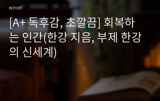 [A+ 독후감, 초깔끔] 회복하는 인간(한강 지음, 부제 한강의 신세계)