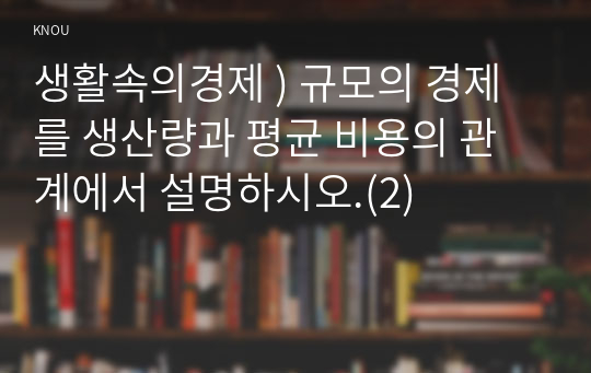 생활속의경제 ) 규모의 경제를 생산량과 평균 비용의 관계에서 설명하시오.(2)