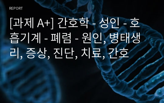 [과제 A+] 간호학 - 성인 - 호흡기계 - 폐렴 - 원인, 병태생리, 증상, 진단, 치료, 간호