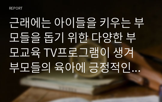 근래에는 아이들을 키우는 부모들을 돕기 위한 다양한 부모교육 TV프로그램이 생겨 부모들의 육아에 긍정적인 영향을 미치고 있습니다. 현재 방영중이거나 과거에 방영되었던 TV육아 관련 프로그램 중에서 2가지 프로그램을 선택하여 각 프로그램 중 1회차씩을 모니터링 하고 각 내용을 1)2)3)4)의 순서로 정리해 보고 2개의 프로그램을 나의 의견을 덧붙여 비교 정