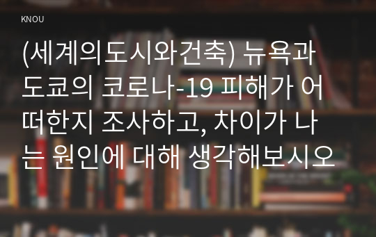 (세계의도시와건축) 뉴욕과 도쿄의 코로나-19 피해가 어떠한지 조사하고, 차이가 나는 원인에 대해 생각해보시오