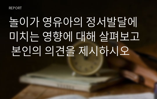 놀이가 영유아의 정서발달에 미치는 영향에 대해 살펴보고 본인의 의견을 제시하시오