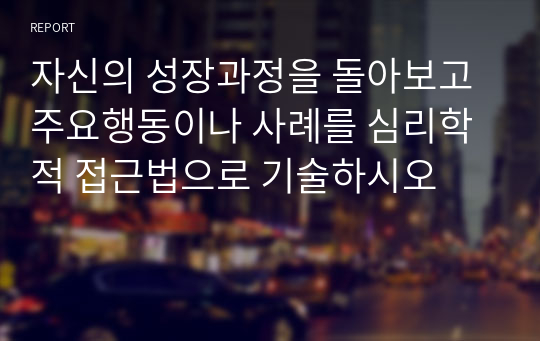 자신의 성장과정을 돌아보고 주요행동이나 사례를 심리학적 접근법으로 기술하시오