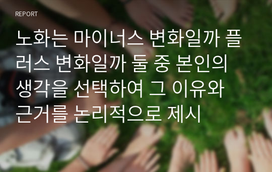 노화는 마이너스 변화일까 플러스 변화일까 둘 중 본인의 생각을 선택하여 그 이유와 근거를 논리적으로 제시