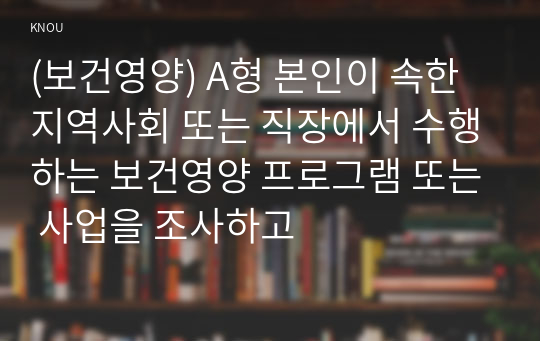 (보건영양) A형 본인이 속한 지역사회 또는 직장에서 수행하는 보건영양 프로그램 또는 사업을 조사하고