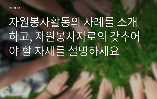 자원봉사활동의 사례를 소개하고, 자원봉사자로의 갖추어야 할 자세를 설명하세요