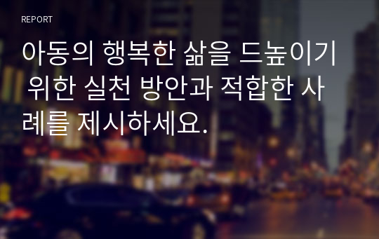 아동의 행복한 삶을 드높이기 위한 실천 방안과 적합한 사례를 제시하세요.