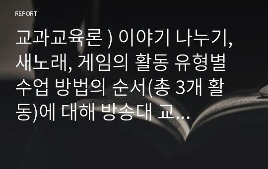 교과교육론 ) 이야기 나누기, 새노래, 게임의 활동 유형별 수업 방법의 순서(총 3개 활동)에 대해 방송대 교과교육론 교재를 참고하여 기술하시오.