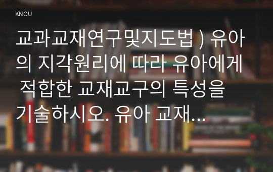 교과교재연구및지도법 ) 유아 지각원리에 따라 유아 적합한 교재교구의 특성을 기술하시오. 유아 교재교구를 활동 성격에 따라 분류하고, 각 특징을 기술