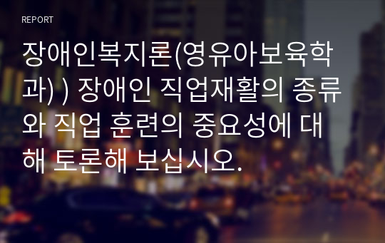 장애인복지론(영유아보육학과) ) 장애인 직업재활의 종류와 직업 훈련의 중요성에 대해 토론해 보십시오.