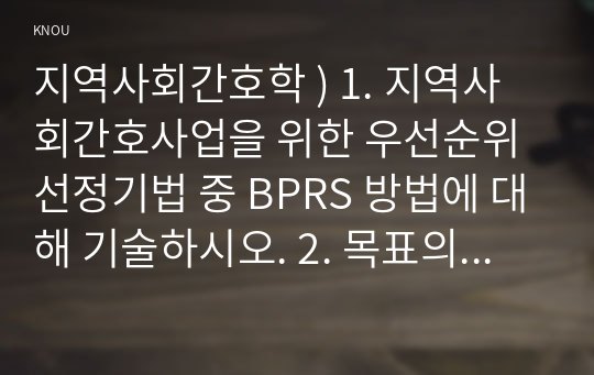 지역사회간호학 ) 1. 지역사회간호사업을 위한 우선순위선정기법 중 BPRS 방법에 대해 기술하시오. 2. 목표의 분류 중 투입-산출모형에 따른 분류 방법을 쓰고, 목표가 갖추어야 할 기준인 SMART에 대하여 기술하시오. (2)