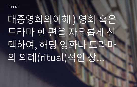 대중영화의이해 ) 영화 혹은 드라마 한 편을 자유롭게 선택하여, 해당 영화나 드라마의 의례(ritual)적인 상황과 의미에 대해 설명하시오.