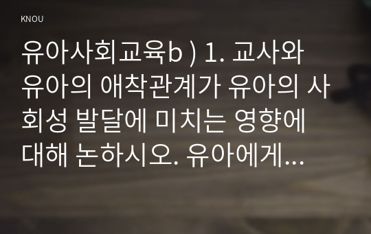 유아사회교육b ) 1. 교사와 유아의 애착관계가 유아의 사회성 발달에 미치는 영향에 대해 논하시오. 유아에게 친구관계가 무엇이고, 이것이 유아의 발달이나 사회성에 중요한가