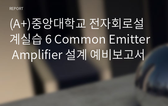 (A+)중앙대학교 전자회로설계실습 6 Common Emitter Amplifier 설계 예비보고서