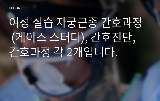 A+ 받은 자료 여성 실습 자궁근종 간호과정 (케이스 스터디), 간호진단 2개, 간호과정 2개/ 꼼꼼하게 작성하였습니다.