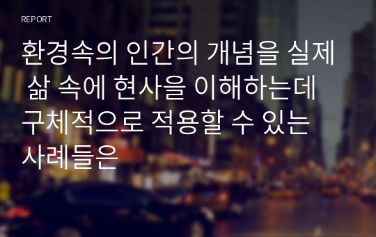 환경속의 인간의 개념을 실제 삶 속에 현사을 이해하는데 구체적으로 적용할 수 있는 사례들은