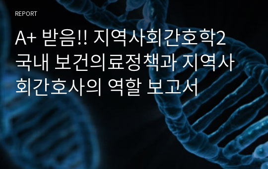 A+ 받음!! 지역사회간호학2 국내 보건의료정책과 지역사회간호사의 역할 보고서