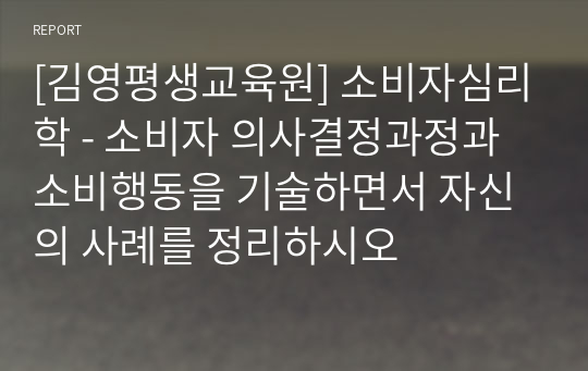 [김영평생교육원] 소비자심리학 - 소비자 의사결정과정과 소비행동을 기술하면서 자신의 사례를 정리하시오