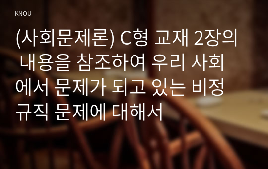 (사회문제론) C형 교재 2장의 내용을 참조하여 우리 사회에서 문제가 되고 있는 비정규직 문제에 대해서