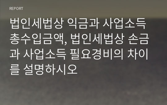 법인세법상 익금과 사업소득 총수입금액, 법인세법상 손금과 사업소득 필요경비의 차이를 설명하시오